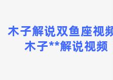 木子解说双鱼座视频 木子**解说视频